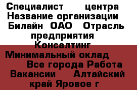 Специалист Call-центра › Название организации ­ Билайн, ОАО › Отрасль предприятия ­ Консалтинг › Минимальный оклад ­ 37 300 - Все города Работа » Вакансии   . Алтайский край,Яровое г.